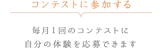 コンテストに参加する - 毎月1回のコンテストに自分の体験を応募できます